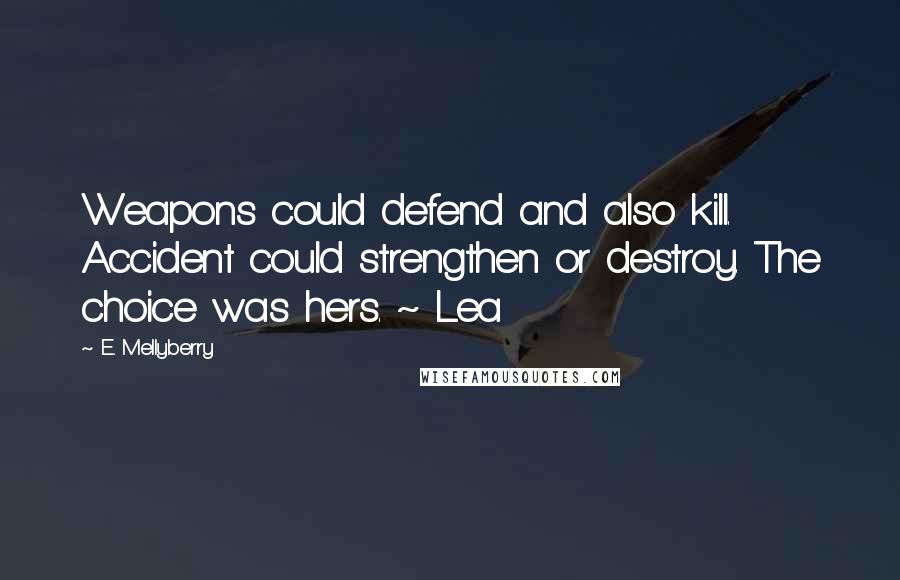 E. Mellyberry Quotes: Weapons could defend and also kill. Accident could strengthen or destroy. The choice was hers. ~ Lea
