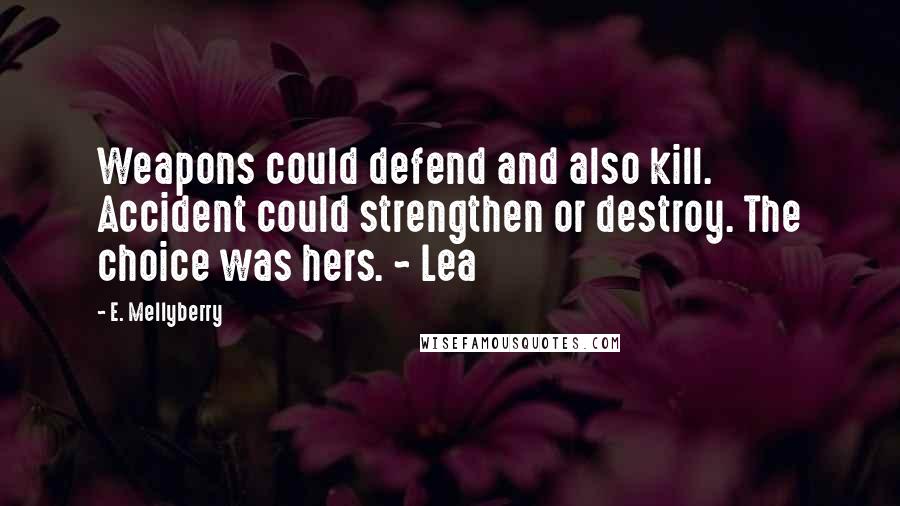 E. Mellyberry Quotes: Weapons could defend and also kill. Accident could strengthen or destroy. The choice was hers. ~ Lea