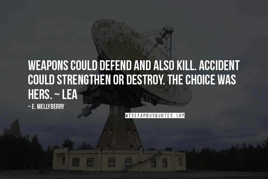 E. Mellyberry Quotes: Weapons could defend and also kill. Accident could strengthen or destroy. The choice was hers. ~ Lea