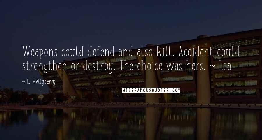 E. Mellyberry Quotes: Weapons could defend and also kill. Accident could strengthen or destroy. The choice was hers. ~ Lea