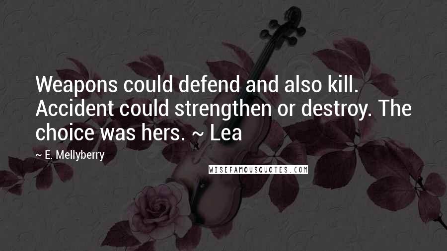 E. Mellyberry Quotes: Weapons could defend and also kill. Accident could strengthen or destroy. The choice was hers. ~ Lea