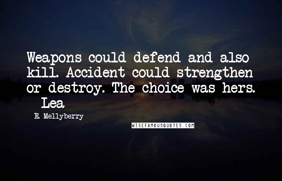 E. Mellyberry Quotes: Weapons could defend and also kill. Accident could strengthen or destroy. The choice was hers. ~ Lea