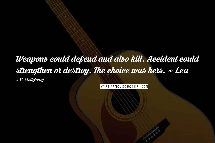 E. Mellyberry Quotes: Weapons could defend and also kill. Accident could strengthen or destroy. The choice was hers. ~ Lea