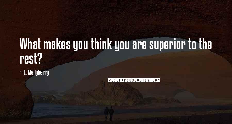 E. Mellyberry Quotes: What makes you think you are superior to the rest?