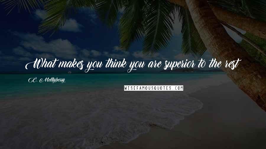 E. Mellyberry Quotes: What makes you think you are superior to the rest?