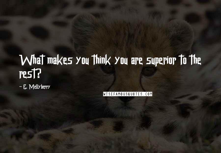 E. Mellyberry Quotes: What makes you think you are superior to the rest?