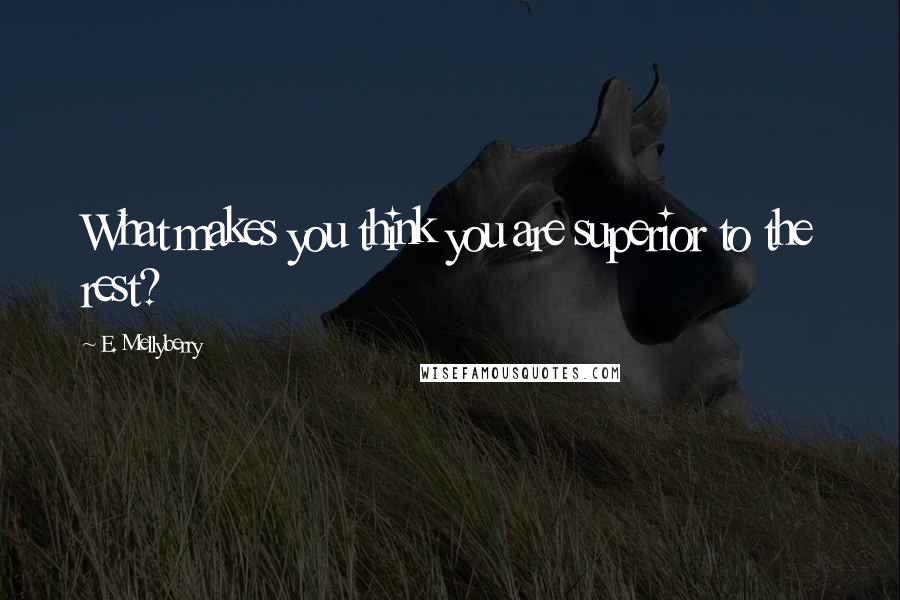 E. Mellyberry Quotes: What makes you think you are superior to the rest?