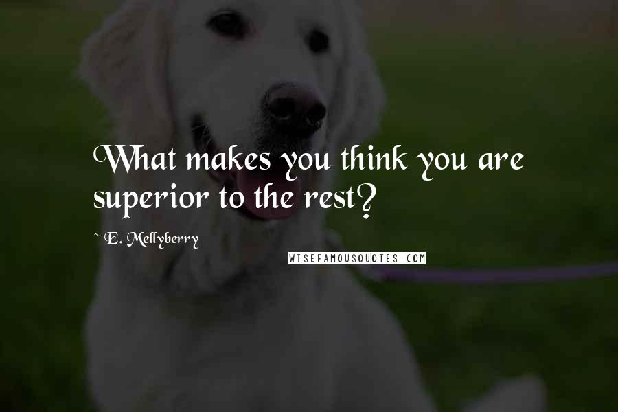 E. Mellyberry Quotes: What makes you think you are superior to the rest?