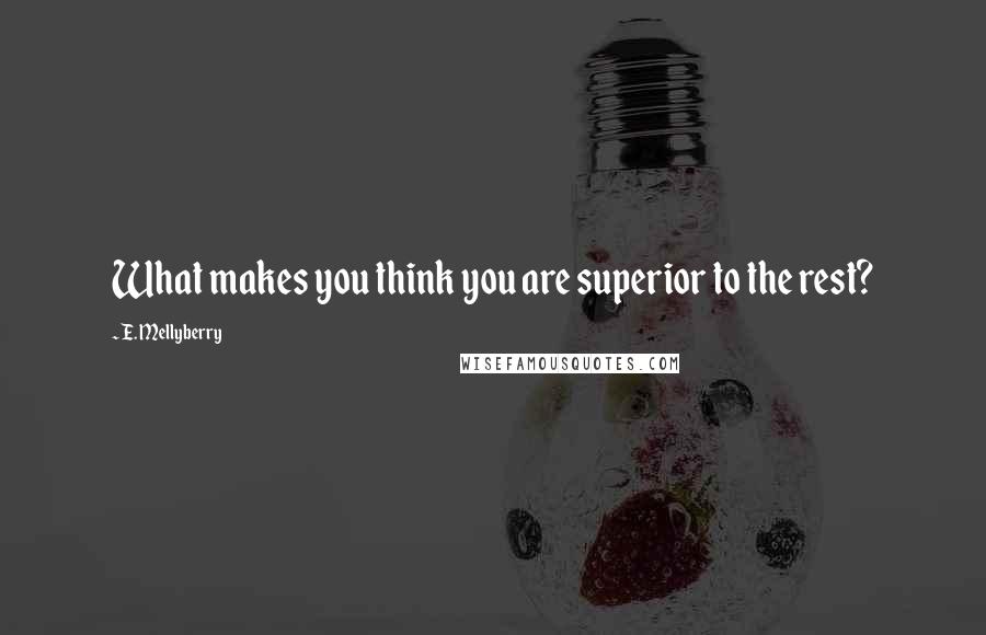 E. Mellyberry Quotes: What makes you think you are superior to the rest?