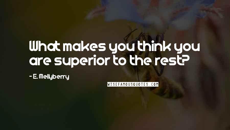 E. Mellyberry Quotes: What makes you think you are superior to the rest?