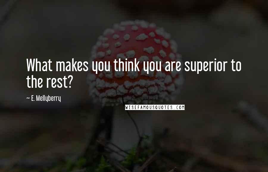 E. Mellyberry Quotes: What makes you think you are superior to the rest?