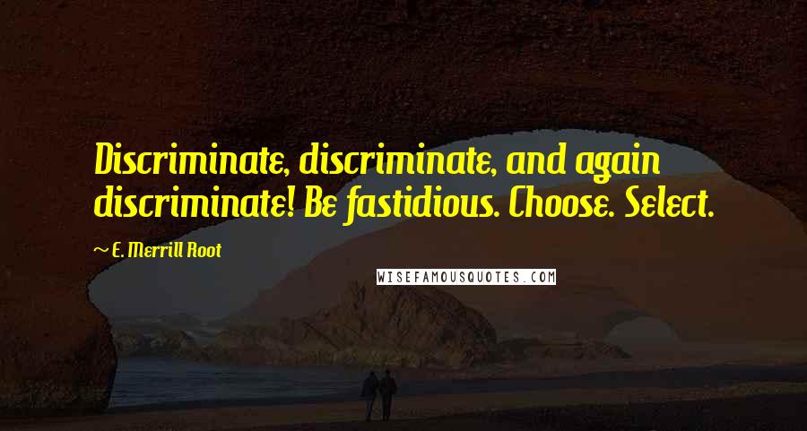 E. Merrill Root Quotes: Discriminate, discriminate, and again discriminate! Be fastidious. Choose. Select.
