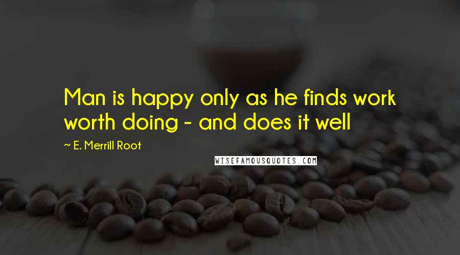 E. Merrill Root Quotes: Man is happy only as he finds work worth doing - and does it well