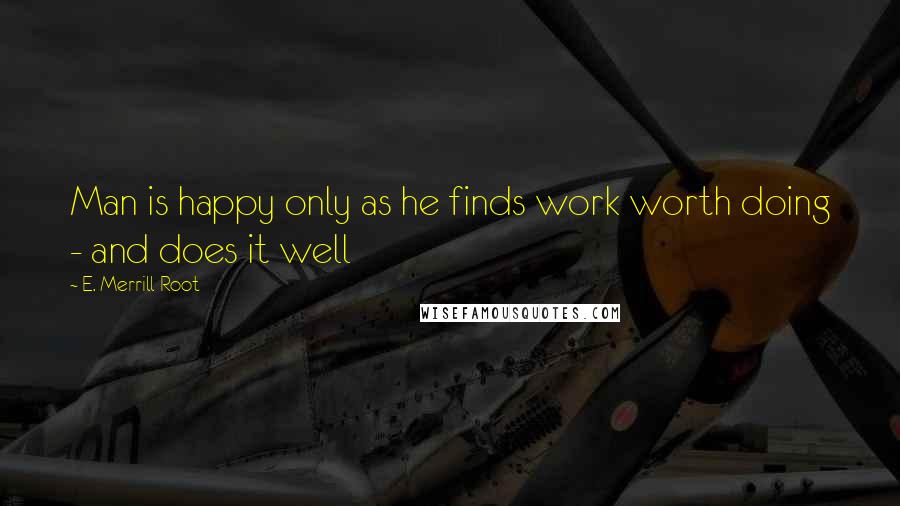 E. Merrill Root Quotes: Man is happy only as he finds work worth doing - and does it well