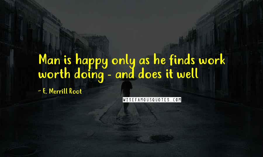 E. Merrill Root Quotes: Man is happy only as he finds work worth doing - and does it well