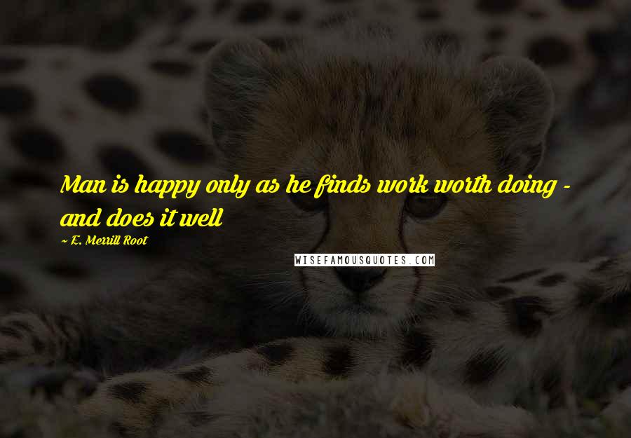 E. Merrill Root Quotes: Man is happy only as he finds work worth doing - and does it well