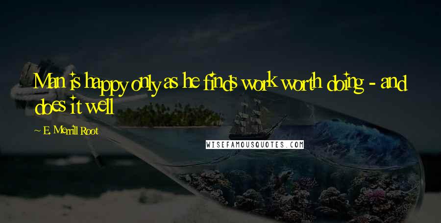 E. Merrill Root Quotes: Man is happy only as he finds work worth doing - and does it well