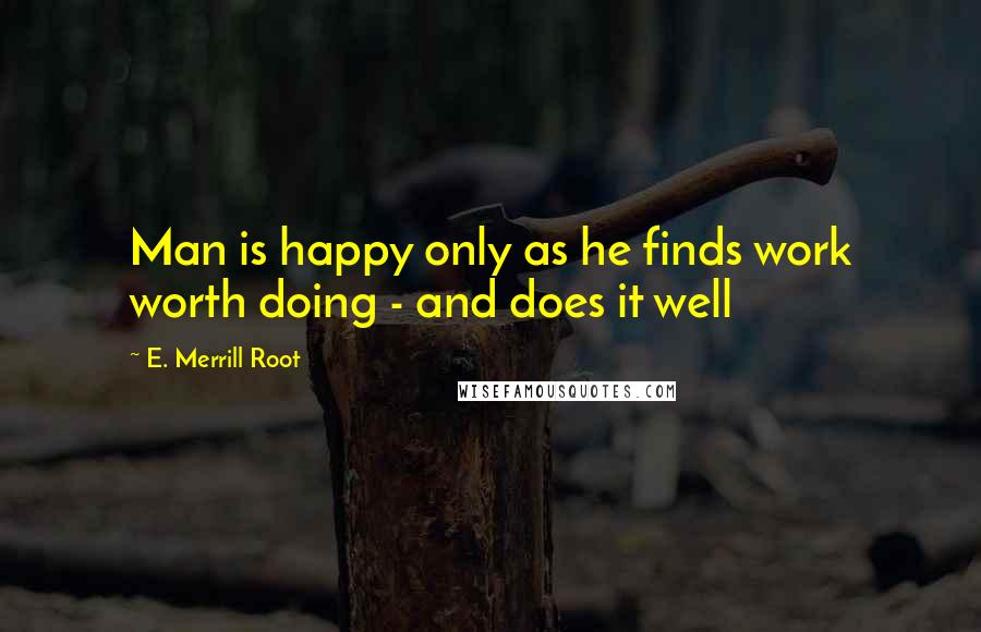 E. Merrill Root Quotes: Man is happy only as he finds work worth doing - and does it well