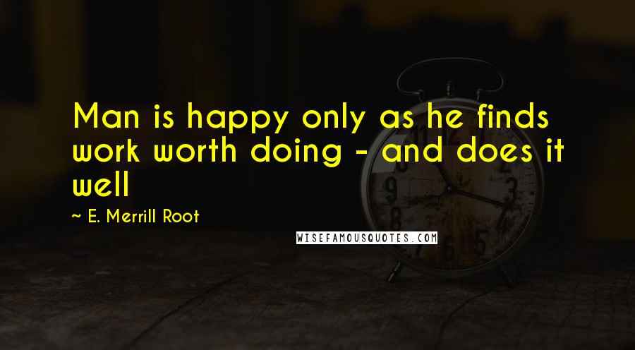 E. Merrill Root Quotes: Man is happy only as he finds work worth doing - and does it well