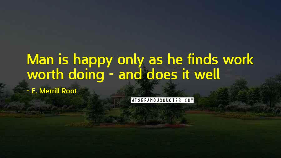 E. Merrill Root Quotes: Man is happy only as he finds work worth doing - and does it well