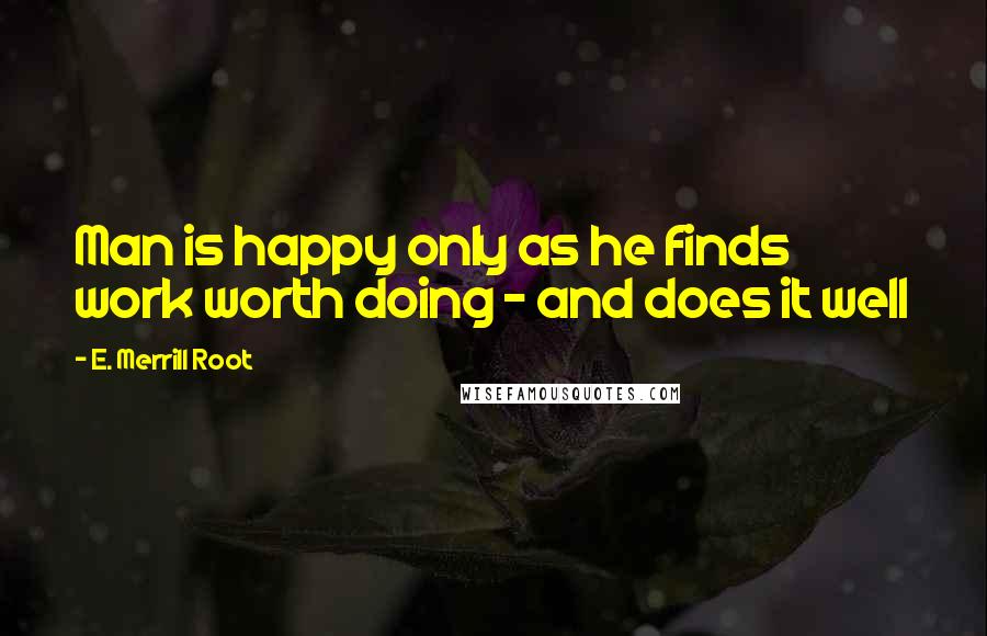 E. Merrill Root Quotes: Man is happy only as he finds work worth doing - and does it well