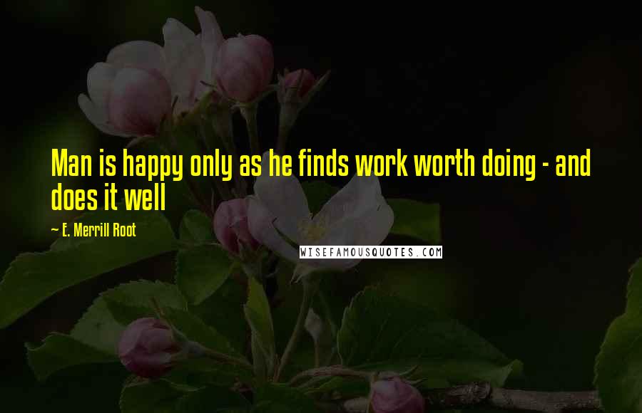 E. Merrill Root Quotes: Man is happy only as he finds work worth doing - and does it well
