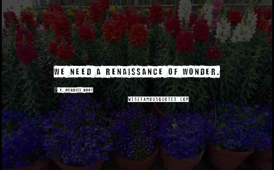 E. Merrill Root Quotes: We need a renaissance of wonder.