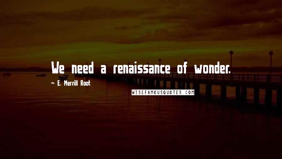 E. Merrill Root Quotes: We need a renaissance of wonder.