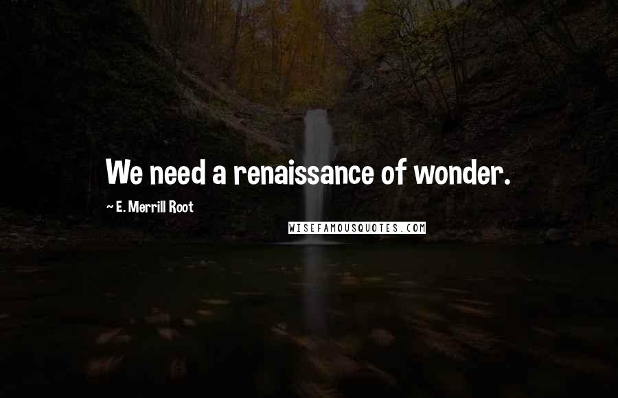 E. Merrill Root Quotes: We need a renaissance of wonder.