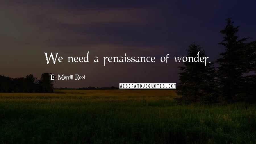 E. Merrill Root Quotes: We need a renaissance of wonder.