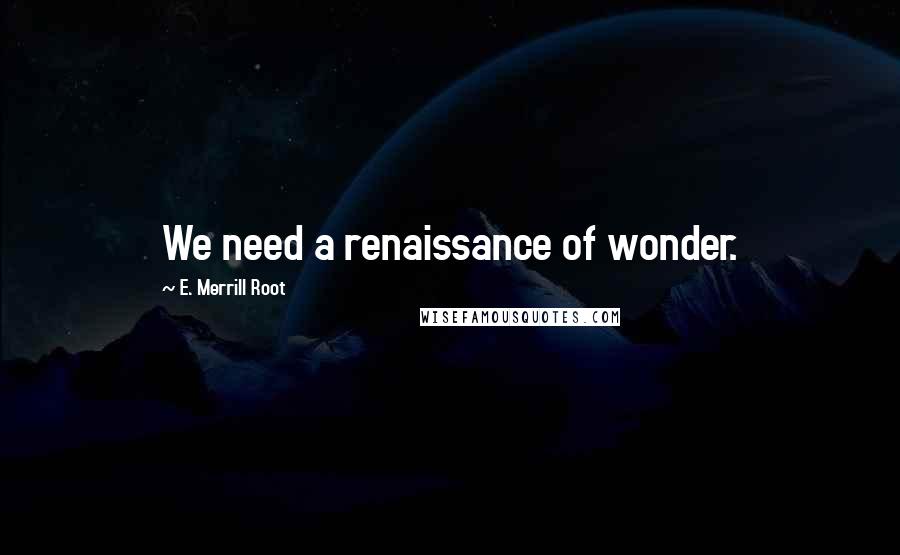 E. Merrill Root Quotes: We need a renaissance of wonder.