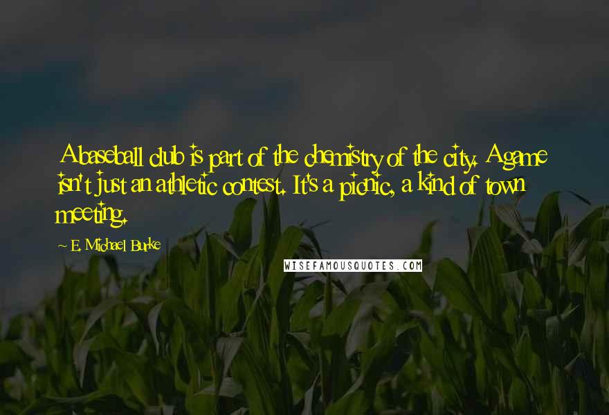 E. Michael Burke Quotes: A baseball club is part of the chemistry of the city. A game isn't just an athletic contest. It's a picnic, a kind of town meeting.