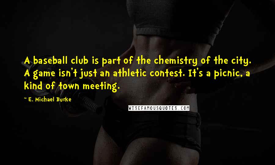 E. Michael Burke Quotes: A baseball club is part of the chemistry of the city. A game isn't just an athletic contest. It's a picnic, a kind of town meeting.