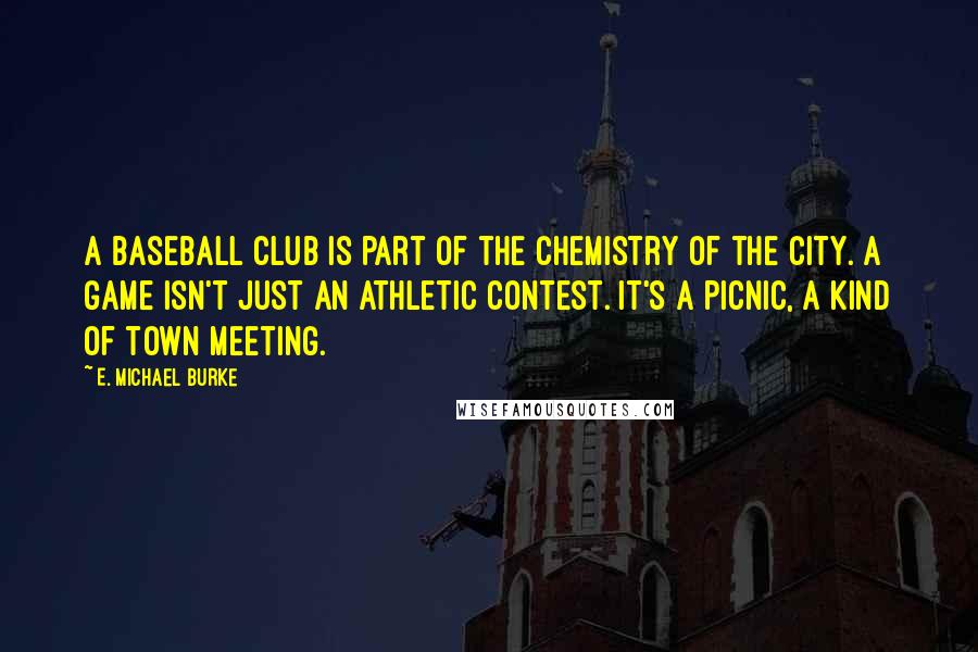 E. Michael Burke Quotes: A baseball club is part of the chemistry of the city. A game isn't just an athletic contest. It's a picnic, a kind of town meeting.