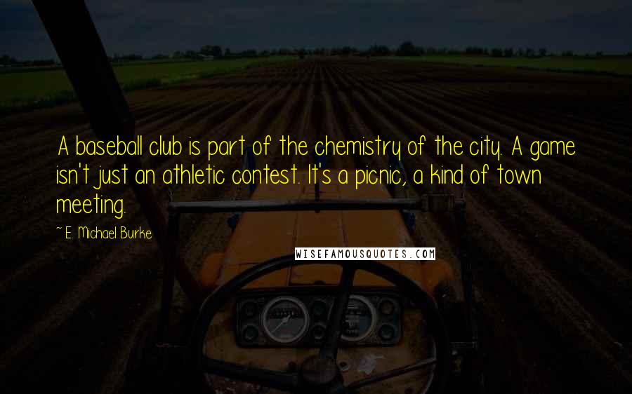 E. Michael Burke Quotes: A baseball club is part of the chemistry of the city. A game isn't just an athletic contest. It's a picnic, a kind of town meeting.