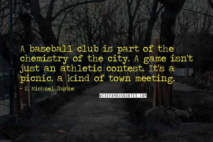 E. Michael Burke Quotes: A baseball club is part of the chemistry of the city. A game isn't just an athletic contest. It's a picnic, a kind of town meeting.