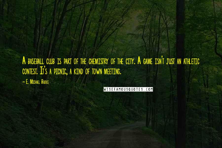 E. Michael Burke Quotes: A baseball club is part of the chemistry of the city. A game isn't just an athletic contest. It's a picnic, a kind of town meeting.