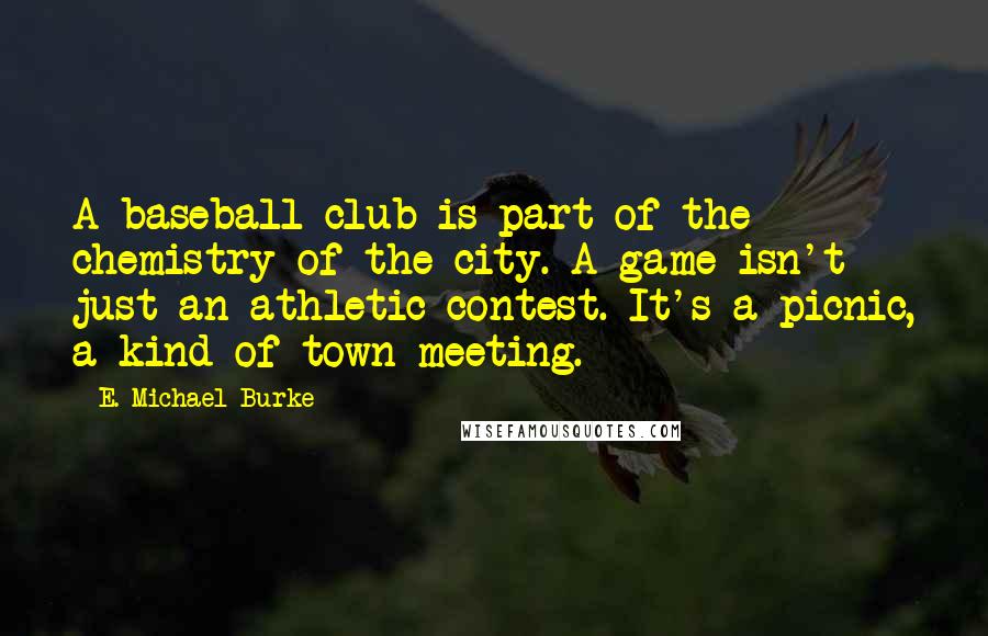 E. Michael Burke Quotes: A baseball club is part of the chemistry of the city. A game isn't just an athletic contest. It's a picnic, a kind of town meeting.