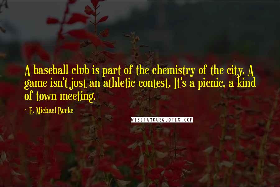 E. Michael Burke Quotes: A baseball club is part of the chemistry of the city. A game isn't just an athletic contest. It's a picnic, a kind of town meeting.