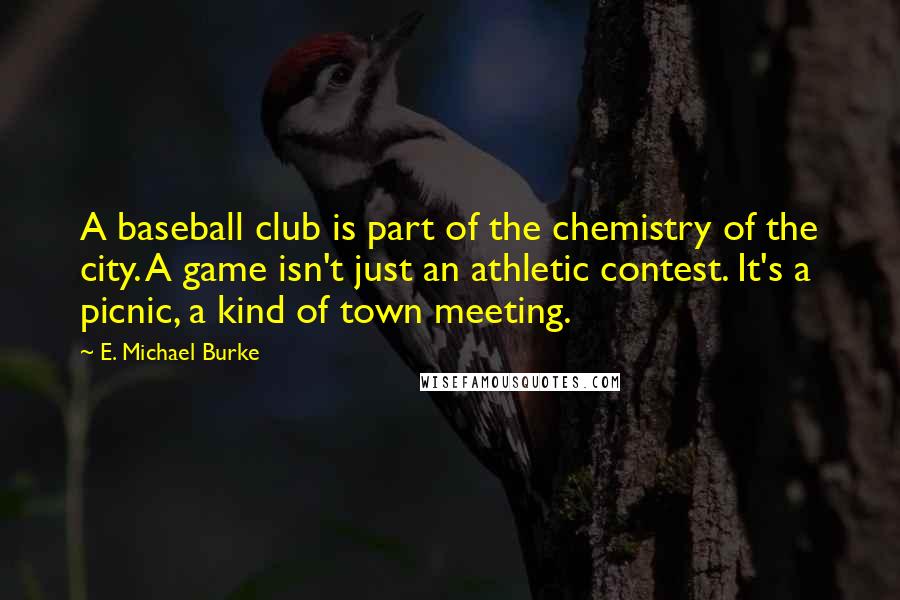 E. Michael Burke Quotes: A baseball club is part of the chemistry of the city. A game isn't just an athletic contest. It's a picnic, a kind of town meeting.