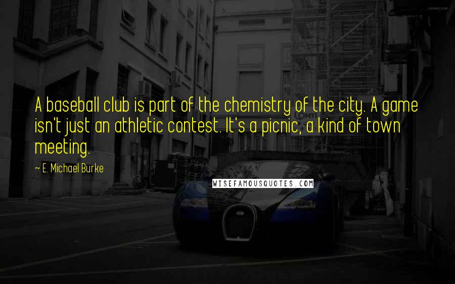 E. Michael Burke Quotes: A baseball club is part of the chemistry of the city. A game isn't just an athletic contest. It's a picnic, a kind of town meeting.