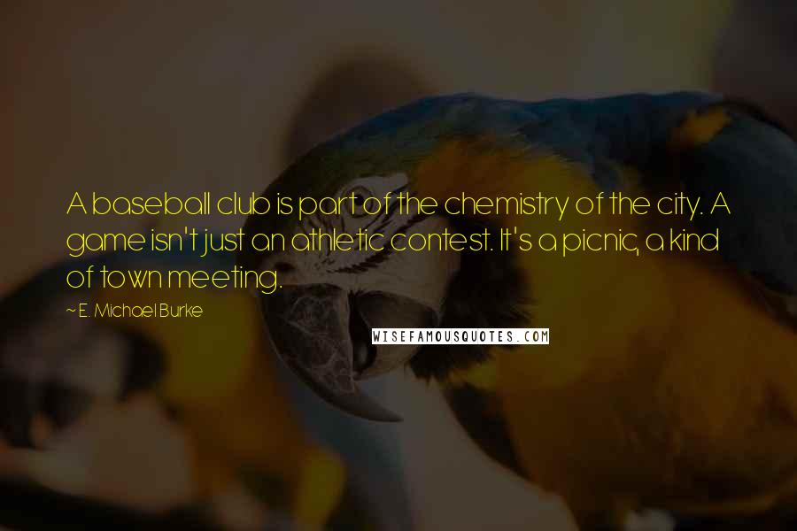 E. Michael Burke Quotes: A baseball club is part of the chemistry of the city. A game isn't just an athletic contest. It's a picnic, a kind of town meeting.