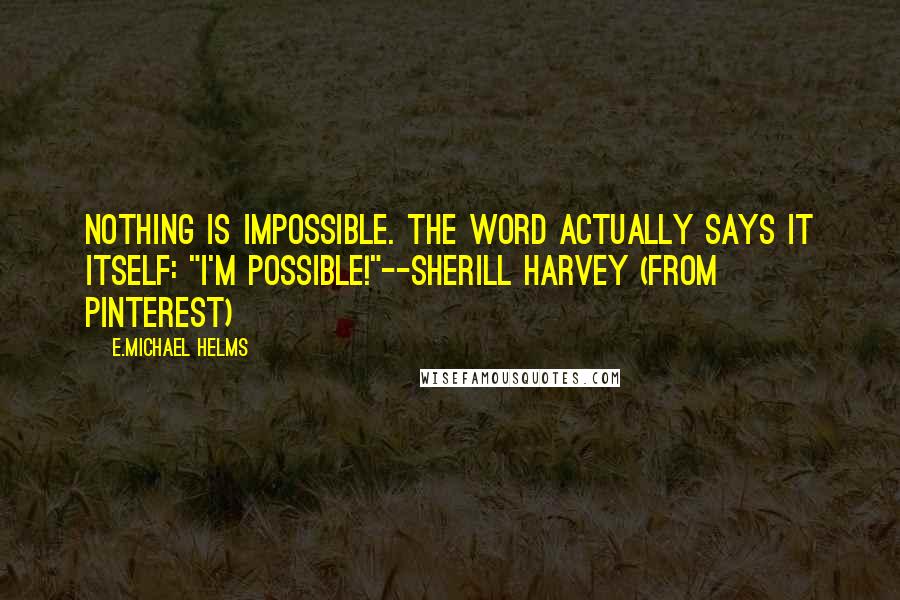 E.Michael Helms Quotes: Nothing is impossible. The word actually says it itself: "I'm possible!"--Sherill Harvey (from Pinterest)