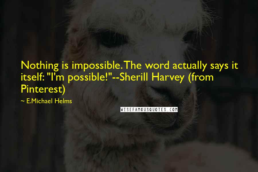 E.Michael Helms Quotes: Nothing is impossible. The word actually says it itself: "I'm possible!"--Sherill Harvey (from Pinterest)