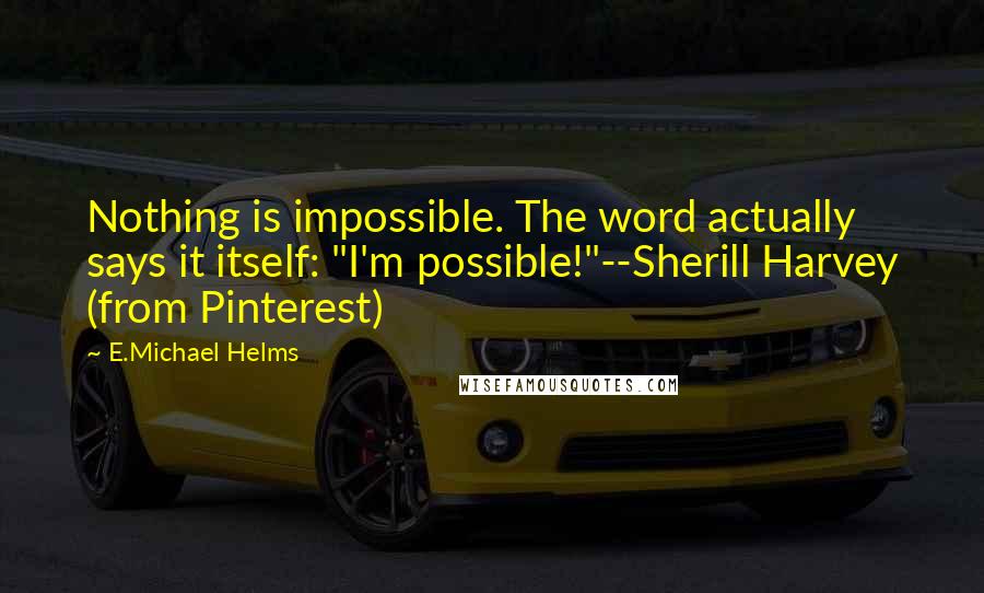 E.Michael Helms Quotes: Nothing is impossible. The word actually says it itself: "I'm possible!"--Sherill Harvey (from Pinterest)