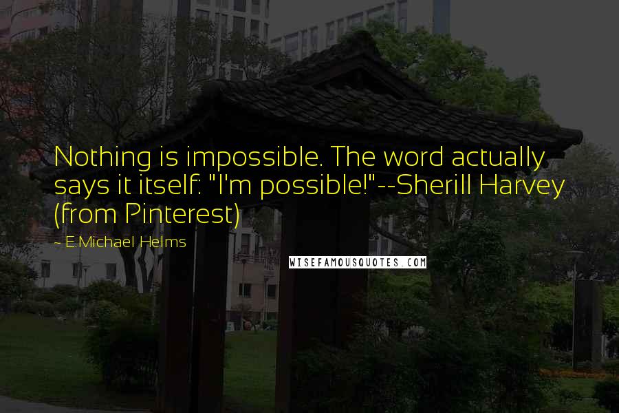 E.Michael Helms Quotes: Nothing is impossible. The word actually says it itself: "I'm possible!"--Sherill Harvey (from Pinterest)