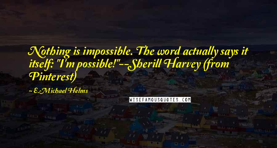 E.Michael Helms Quotes: Nothing is impossible. The word actually says it itself: "I'm possible!"--Sherill Harvey (from Pinterest)