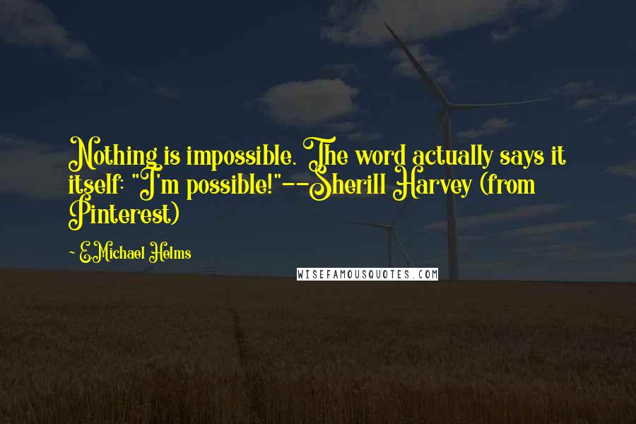 E.Michael Helms Quotes: Nothing is impossible. The word actually says it itself: "I'm possible!"--Sherill Harvey (from Pinterest)