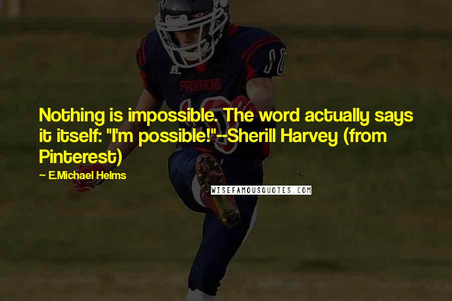 E.Michael Helms Quotes: Nothing is impossible. The word actually says it itself: "I'm possible!"--Sherill Harvey (from Pinterest)