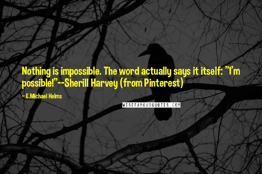 E.Michael Helms Quotes: Nothing is impossible. The word actually says it itself: "I'm possible!"--Sherill Harvey (from Pinterest)